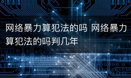 网络暴力算犯法的吗 网络暴力算犯法的吗判几年