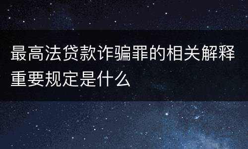 最高法贷款诈骗罪的相关解释重要规定是什么