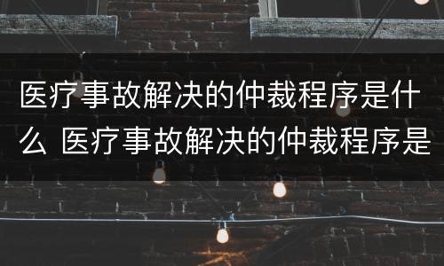 医疗事故解决的仲裁程序是什么 医疗事故解决的仲裁程序是什么意思