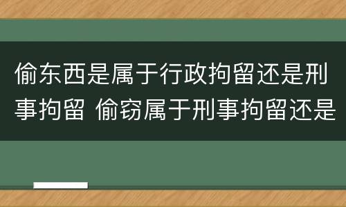偷东西是属于行政拘留还是刑事拘留 偷窃属于刑事拘留还是行政拘留