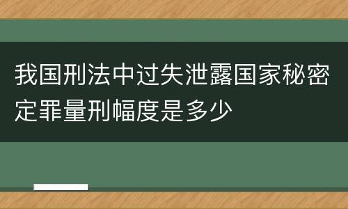 我国刑法中过失泄露国家秘密定罪量刑幅度是多少