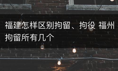 福建怎样区别拘留、拘役 福州拘留所有几个