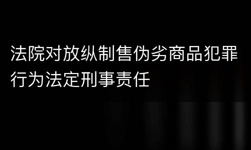 法院对放纵制售伪劣商品犯罪行为法定刑事责任