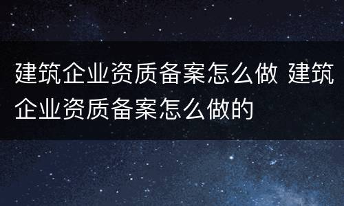 建筑企业资质备案怎么做 建筑企业资质备案怎么做的