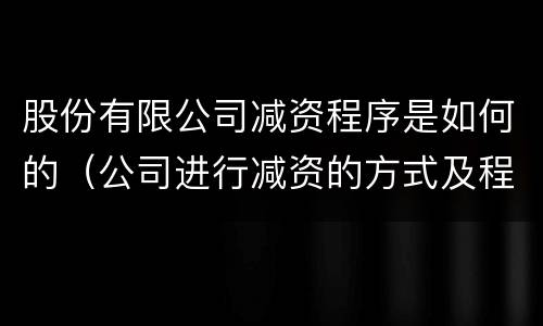 股份有限公司减资程序是如何的（公司进行减资的方式及程序）