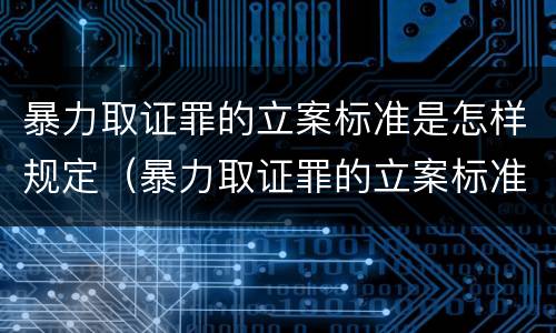暴力取证罪的立案标准是怎样规定（暴力取证罪的立案标准是怎样规定出来的）