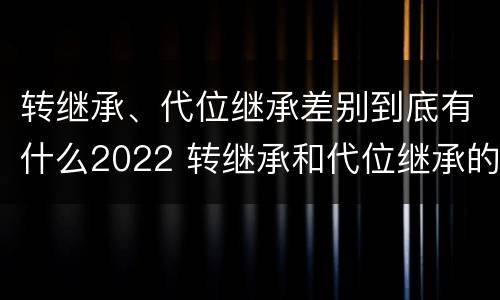 转继承、代位继承差别到底有什么2022 转继承和代位继承的区别
