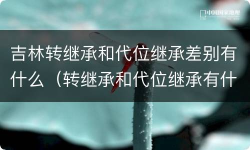 吉林转继承和代位继承差别有什么（转继承和代位继承有什么区别）