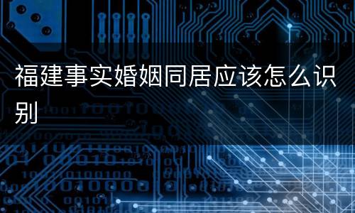福建事实婚姻同居应该怎么识别