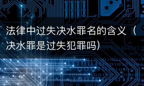 法律中过失决水罪名的含义（决水罪是过失犯罪吗）