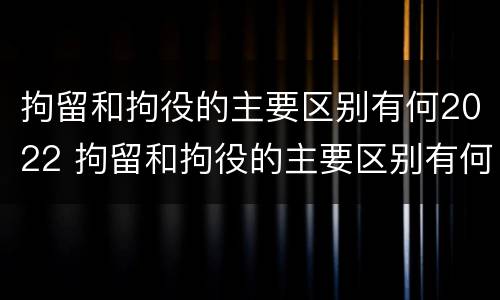 拘留和拘役的主要区别有何2022 拘留和拘役的主要区别有何2022年