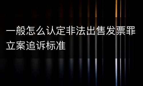 一般怎么认定非法出售发票罪立案追诉标准