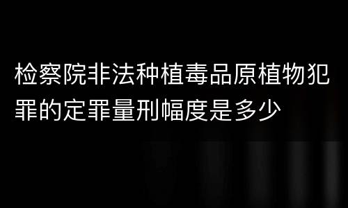 检察院非法种植毒品原植物犯罪的定罪量刑幅度是多少