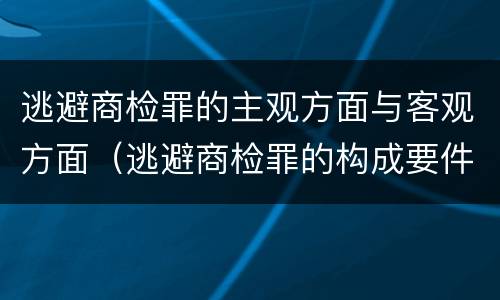 逃避商检罪的主观方面与客观方面（逃避商检罪的构成要件）