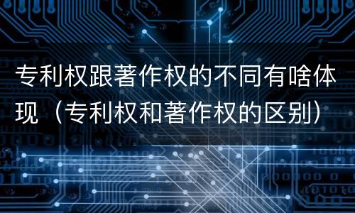 专利权跟著作权的不同有啥体现（专利权和著作权的区别）