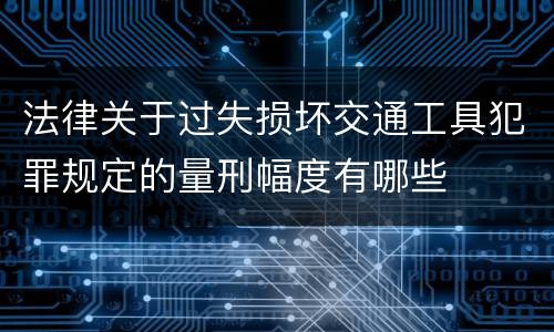 法律关于过失损坏交通工具犯罪规定的量刑幅度有哪些