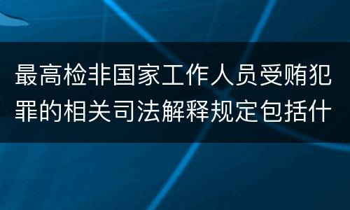最高检非国家工作人员受贿犯罪的相关司法解释规定包括什么内容