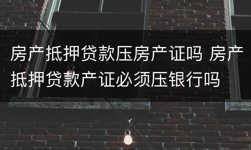 房产抵押贷款压房产证吗 房产抵押贷款产证必须压银行吗
