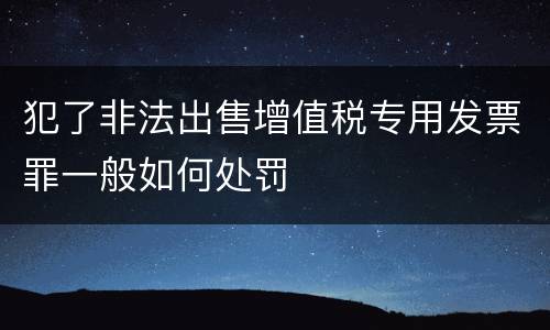 犯了非法出售增值税专用发票罪一般如何处罚