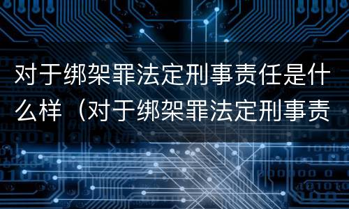 对于绑架罪法定刑事责任是什么样（对于绑架罪法定刑事责任是什么样的）