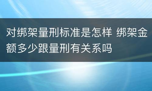 对绑架量刑标准是怎样 绑架金额多少跟量刑有关系吗