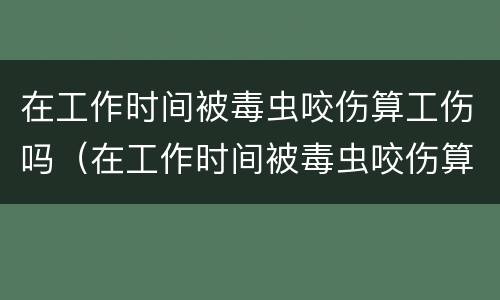 在工作时间被毒虫咬伤算工伤吗（在工作时间被毒虫咬伤算工伤吗）