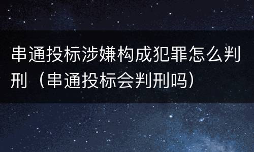 串通投标涉嫌构成犯罪怎么判刑（串通投标会判刑吗）