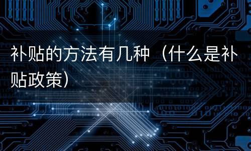 补贴的方法有几种（什么是补贴政策）