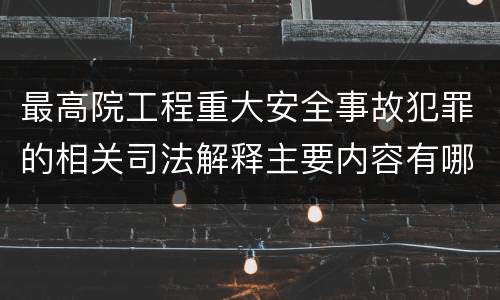 最高院工程重大安全事故犯罪的相关司法解释主要内容有哪些