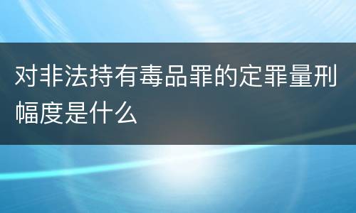 对非法持有毒品罪的定罪量刑幅度是什么