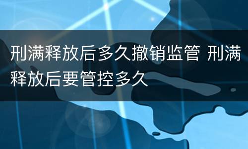 刑满释放后多久撤销监管 刑满释放后要管控多久