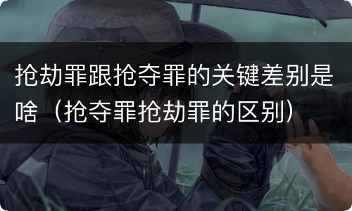 抢劫罪跟抢夺罪的关键差别是啥（抢夺罪抢劫罪的区别）