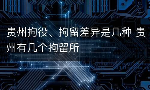 贵州拘役、拘留差异是几种 贵州有几个拘留所