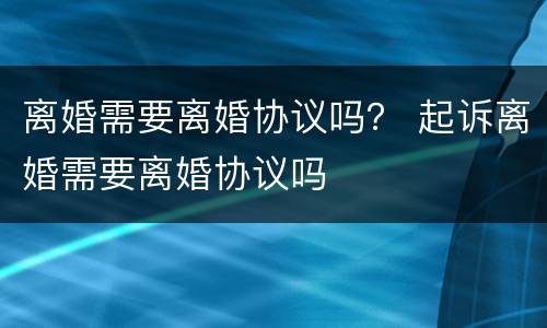 离婚需要离婚协议吗？ 起诉离婚需要离婚协议吗