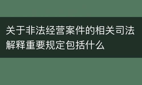 关于非法经营案件的相关司法解释重要规定包括什么