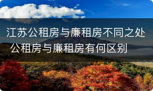 江苏公租房与廉租房不同之处 公租房与廉租房有何区别