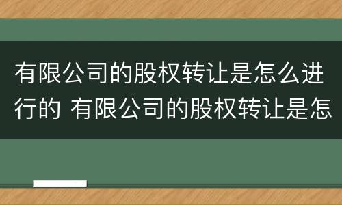 有限公司的股权转让是怎么进行的 有限公司的股权转让是怎么进行的税务处理