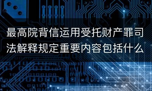最高院背信运用受托财产罪司法解释规定重要内容包括什么