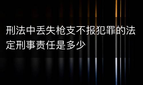 刑法中丢失枪支不报犯罪的法定刑事责任是多少