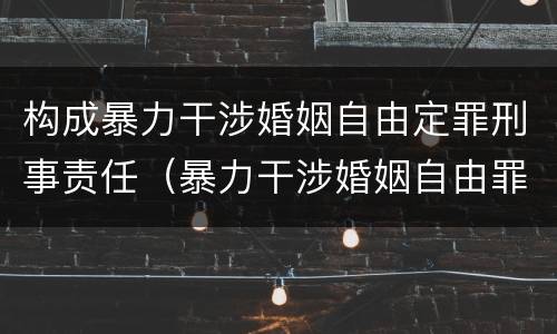 构成暴力干涉婚姻自由定罪刑事责任（暴力干涉婚姻自由罪构成要件）