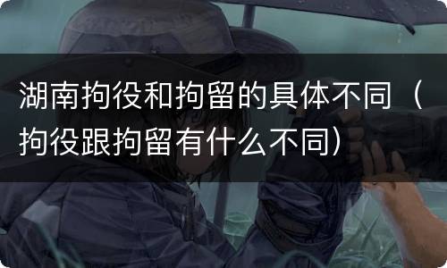 湖南拘役和拘留的具体不同（拘役跟拘留有什么不同）