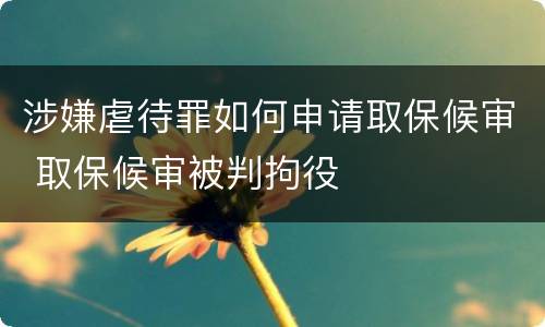涉嫌虐待罪如何申请取保候审 取保候审被判拘役