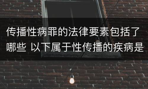 传播性病罪的法律要素包括了哪些 以下属于性传播的疾病是