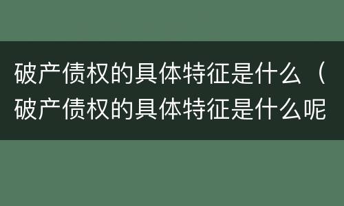 破产债权的具体特征是什么（破产债权的具体特征是什么呢）
