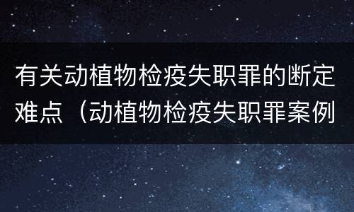 有关动植物检疫失职罪的断定难点（动植物检疫失职罪案例）