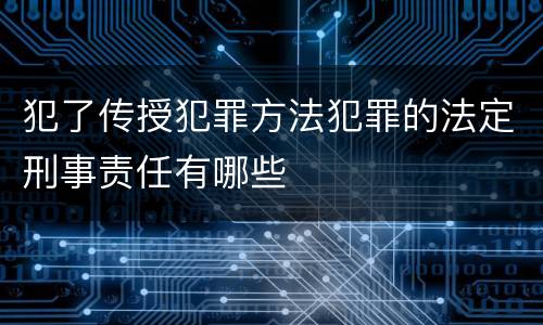 犯了传授犯罪方法犯罪的法定刑事责任有哪些