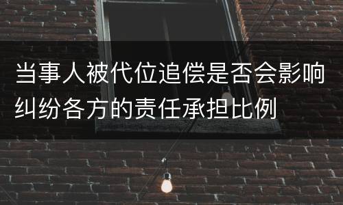 当事人被代位追偿是否会影响纠纷各方的责任承担比例