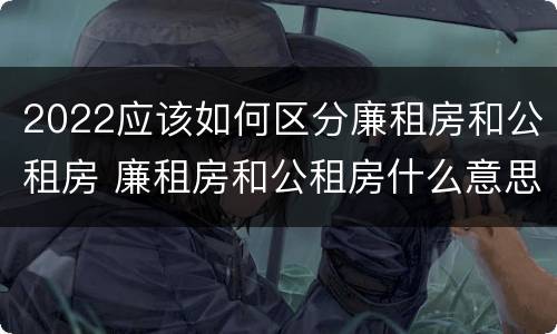2022应该如何区分廉租房和公租房 廉租房和公租房什么意思