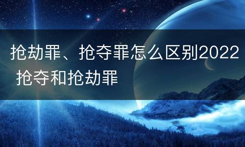 抢劫罪、抢夺罪怎么区别2022 抢夺和抢劫罪