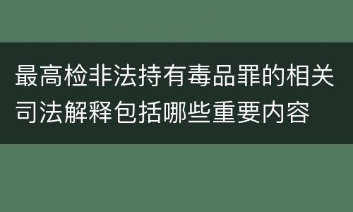 最高检非法持有毒品罪的相关司法解释包括哪些重要内容